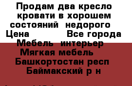 Продам два кресло кровати в хорошем состояний  недорого › Цена ­ 3 000 - Все города Мебель, интерьер » Мягкая мебель   . Башкортостан респ.,Баймакский р-н